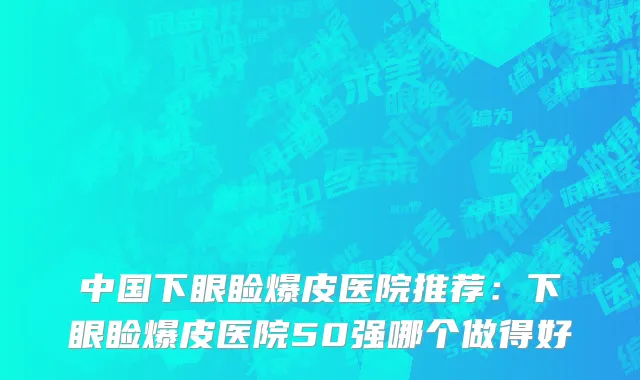 中国下眼睑爆皮医院推荐：下眼睑爆皮医院50强哪个做得好