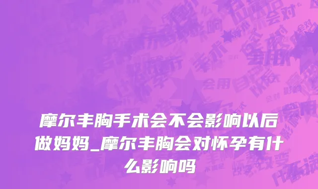 摩尔丰胸手术会不会影响以后做妈妈_摩尔丰胸会对怀孕有什么影响吗