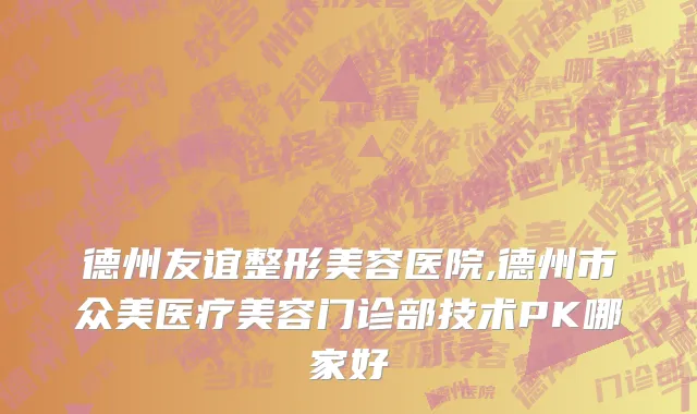 德州友谊整形美容医院,德州市众美医疗美容门诊部技术PK哪家好