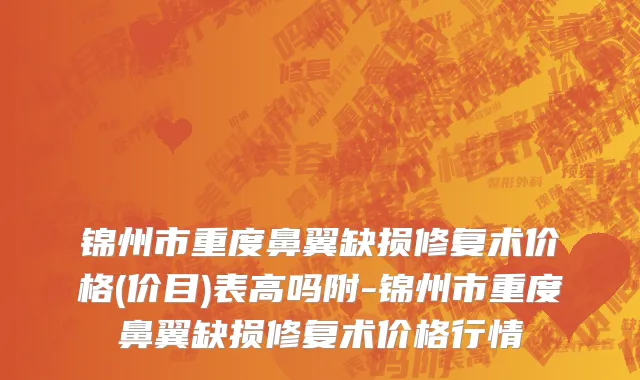 锦州市重度鼻翼缺损修复术价格(价目)表高吗附-锦州市重度鼻翼缺损修复术价格行情