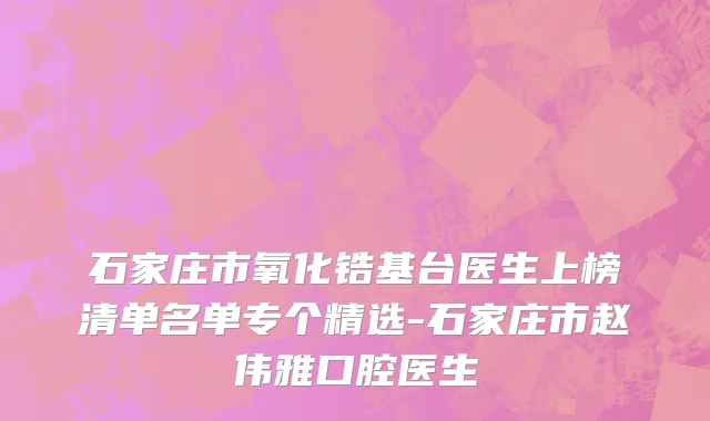 石家庄市氧化锆基台医生上榜清单名单专个精选-石家庄市赵伟雅口腔医生