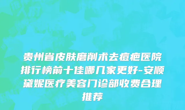 贵州省皮肤磨削术去痘疤医院排行榜前十佳哪几家更好-安顺黛妮医疗美容门诊部收费合理推荐
