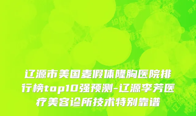 辽源市美国麦假体隆胸医院排行榜top10强预测-辽源李芳医疗美容诊所技术特别靠谱