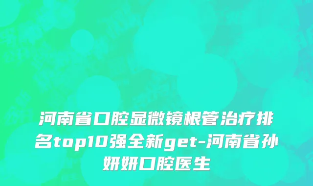 河南省口腔显微镜根管治疗排名top10强全新get-河南省孙妍妍口腔医生