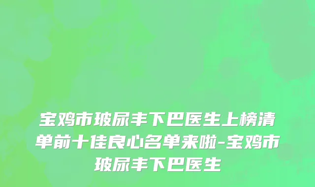 宝鸡市玻尿丰下巴医生上榜清单前十佳良心名单来啦-宝鸡市玻尿丰下巴医生