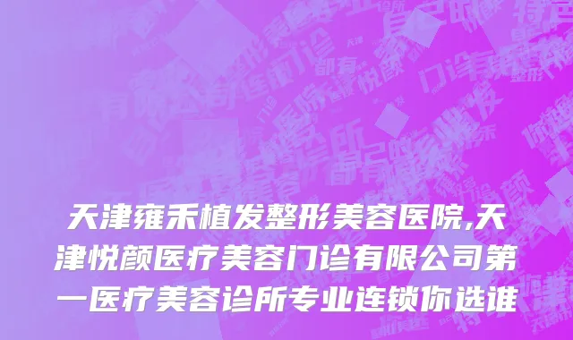 天津雍禾植发整形美容医院,天津悦颜医疗美容门诊有限公司第一医疗美容诊所专业连锁你选谁
