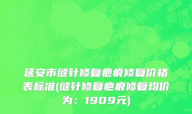 延安市缝针修复疤痕修复价格表标准(缝针修复疤痕修复均价为：1909元)