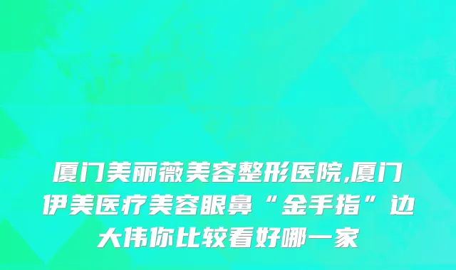 厦门美丽薇美容整形医院,厦门伊美医疗美容眼鼻“金手指”边大伟你比较看好哪一家