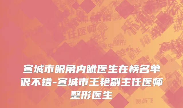 宣城市眼角内眦医生在榜名单很不错-宣城市王艳副主任医师整形医生