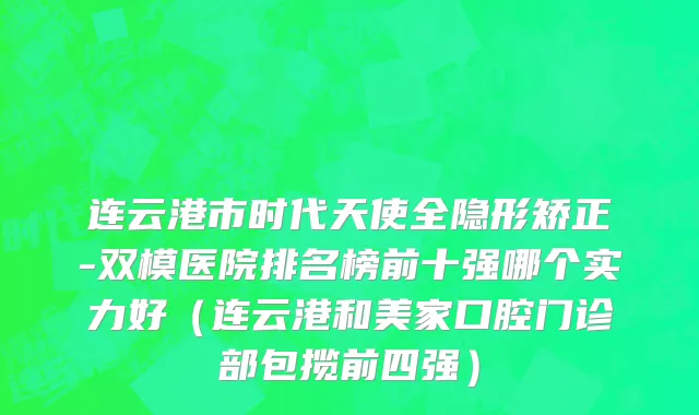 连云港市时代天使全隐形矫正-双模医院排名榜前十强哪个实力好（连云港和美家口腔门诊部包揽前四强）