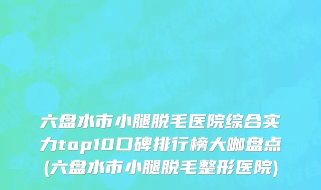 六盘水市小腿脱毛医院综合实力top10口碑排行榜大咖盘点(六盘水市小腿脱毛整形医院)