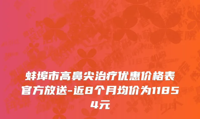 蚌埠市高鼻尖治疗优惠价格表官方放送-近8个月均价为11854元