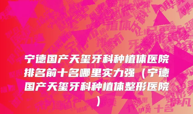 宁德国产天玺牙科种植体医院排名前十名哪里实力强(宁德国产天玺牙科种植体整形医院)
