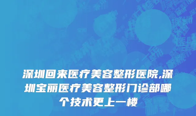 深圳回来医疗美容整形医院,深圳宝丽医疗美容整形门诊部哪个技术更上一楼
