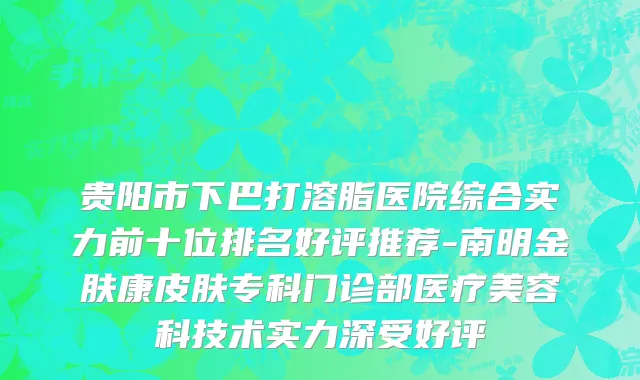 贵阳市下巴打溶脂医院综合实力前十位排名好评推荐-南明金肤康皮肤专科门诊部医疗美容科技术实力深受好评
