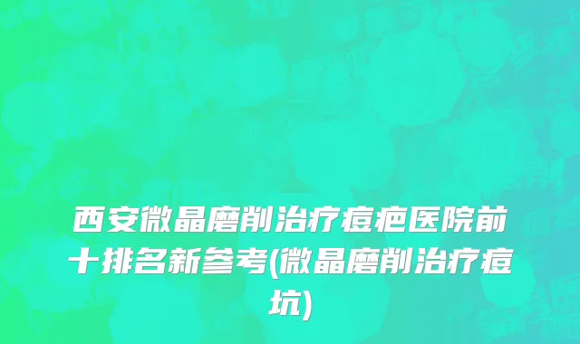 西安微晶磨削治疗痘疤医院前十排名新参考(微晶磨削治疗痘坑)