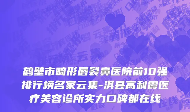 鹤壁市畸形唇裂鼻医院前10强排行榜名家云集-淇县高利霞医疗美容诊所实力口碑都在线