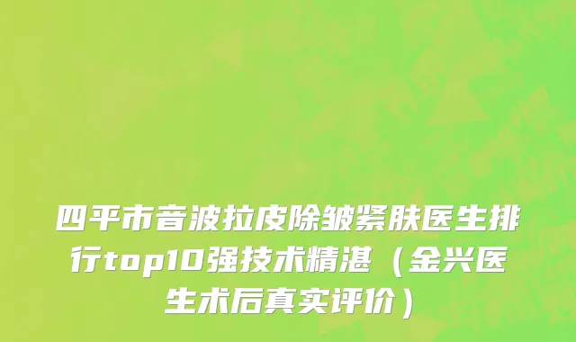 四平市音波拉皮除皱紧肤医生排行top10强技术精湛（金兴医生术后真实评价）