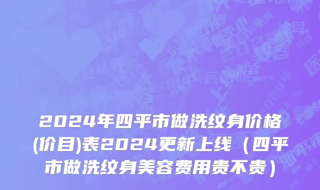 2024年四平市做洗纹身价格(价目)表2024更新上线（四平市做洗纹身美容费用贵不贵）