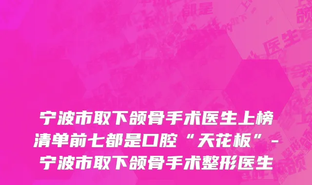 宁波市取下颌骨手术医生上榜清单前七都是口腔“天花板”-宁波市取下颌骨手术整形医生
