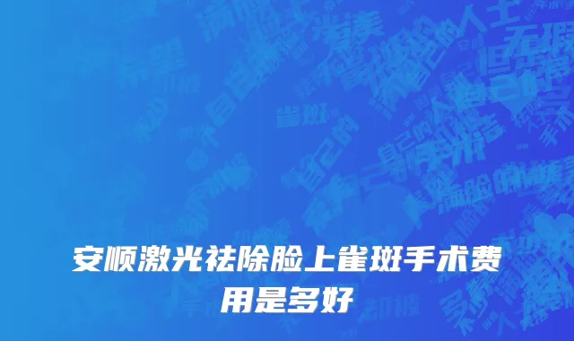 安顺激光祛除脸上雀斑手术费用是多好