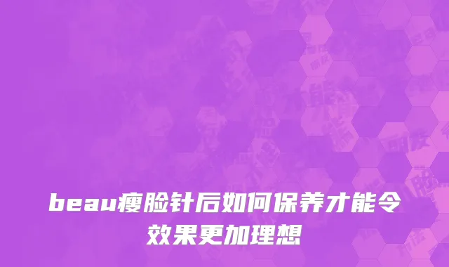 beau瘦脸针后如何保养才能令效果更加理想