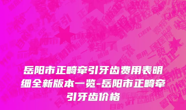 岳阳市正畸牵引牙齿费用表明细全新版本一览-岳阳市正畸牵引牙齿价格
