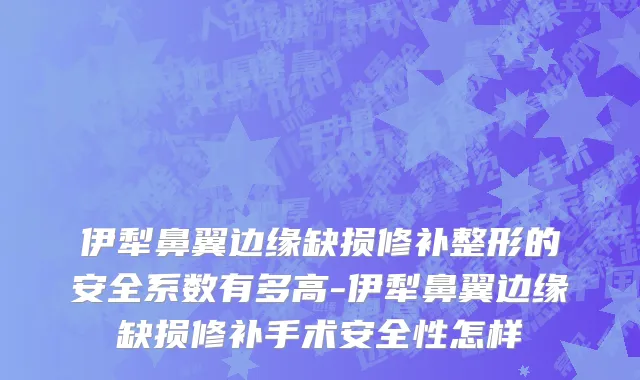 伊犁鼻翼边缘缺损修补整形的安全系数有多高-伊犁鼻翼边缘缺损修补手术安全性怎样
