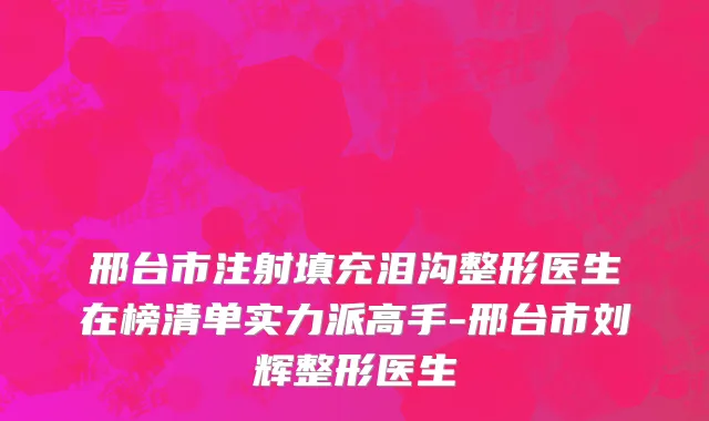 邢台市注射填充泪沟整形医生在榜清单实力派高手-邢台市刘辉整形医生
