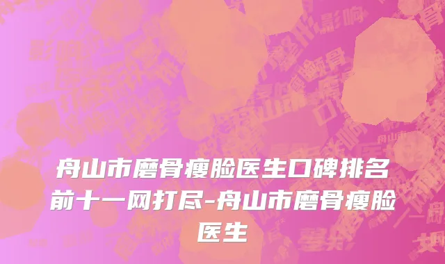 舟山市磨骨瘦脸医生口碑排名前十一网打尽-舟山市磨骨瘦脸医生