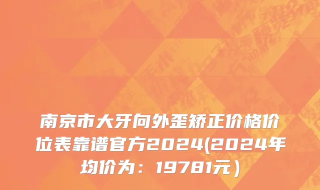 南京市大牙向外歪矫正价格价位表靠谱官方2024(2024年均价为：19781元）