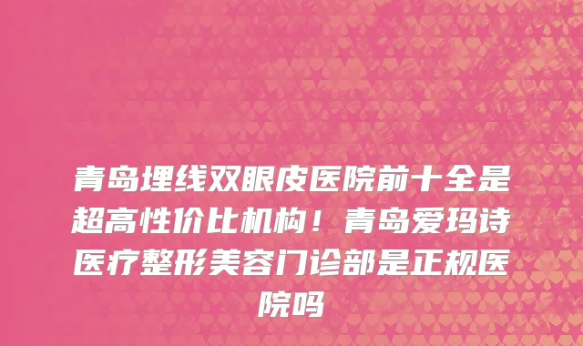 青岛埋线双眼皮医院前十全是超高性价比机构!青岛爱玛诗医疗整形美容门诊部是正规医院吗