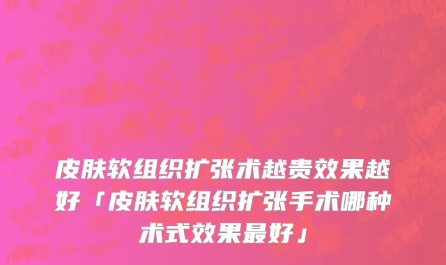 皮肤软组织扩张术越贵效果越好「皮肤软组织扩张手术哪种术式效果最好」