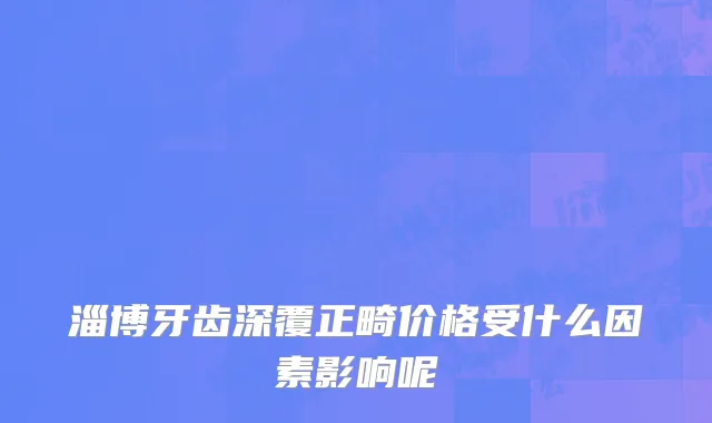 淄博牙齿深覆正畸价格受什么因素影响呢