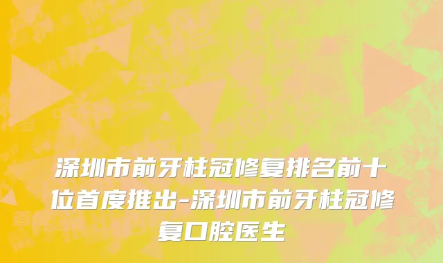 深圳市前牙柱冠修复排名前十位首度推出-深圳市前牙柱冠修复口腔医生