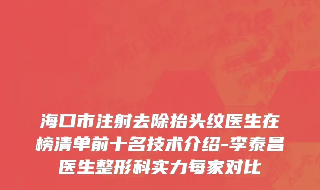 海口市注射去除抬头纹医生在榜清单前十名技术介绍-李泰昌医生整形科实力每家对比