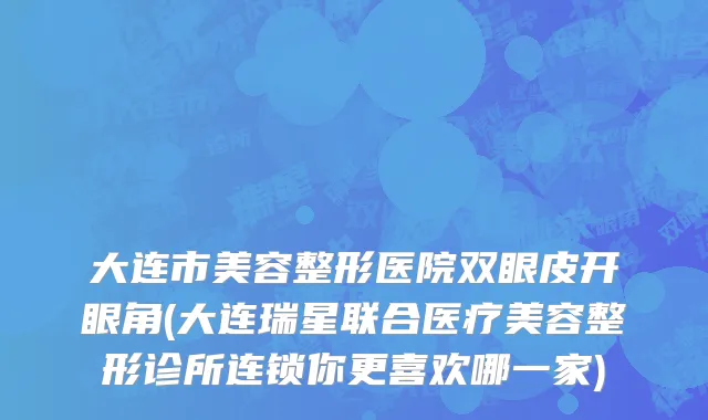 大连市美容整形医院双眼皮开眼角(大连瑞星联合医疗美容整形诊所连锁你更喜欢哪一家)