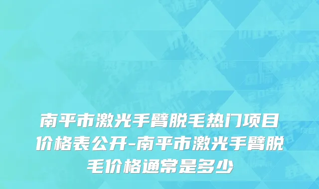 南平市激光手臂脱毛热门项目价格表公开-南平市激光手臂脱毛价格通常是多少