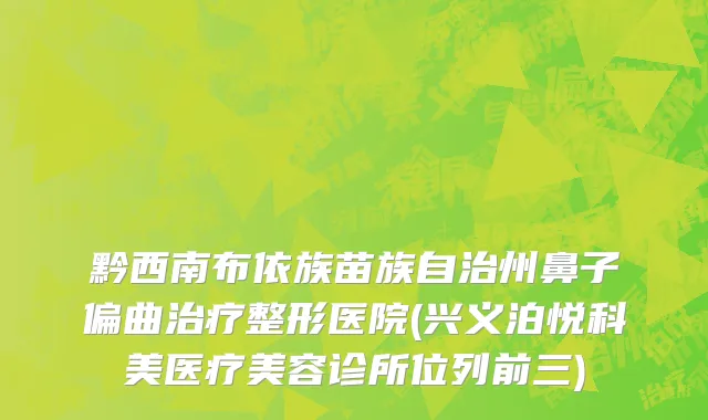 黔西南布依族苗族自治州鼻子偏曲治疗整形医院(兴义泊悦科美医疗美容诊所位列前三)