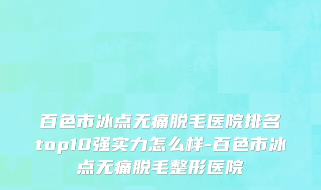 百色市冰点无痛脱毛医院排名top10强实力怎么样-百色市冰点无痛脱毛整形医院