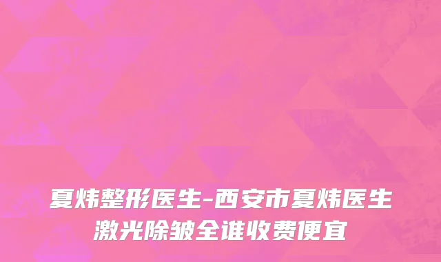 夏炜整形医生-西安市夏炜医生激光除皱全谁收费便宜