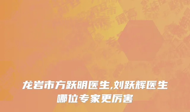 龙岩市方跃明医生,刘跃辉医生哪位专家更厉害
