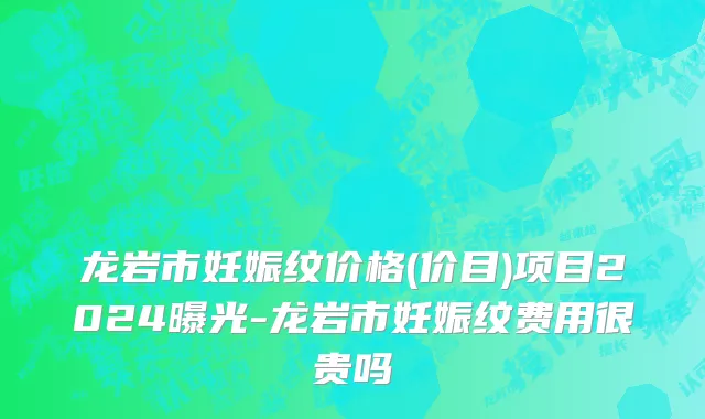 龙岩市妊娠纹价格(价目)项目2024曝光-龙岩市妊娠纹费用很贵吗