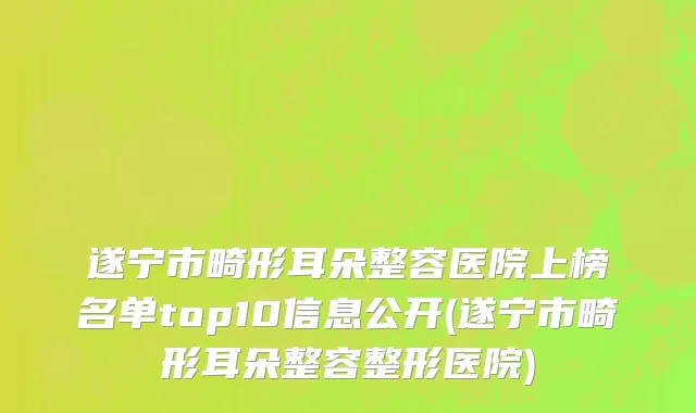 遂宁市畸形耳朵整容医院上榜名单top10信息公开(遂宁市畸形耳朵整容整形医院)
