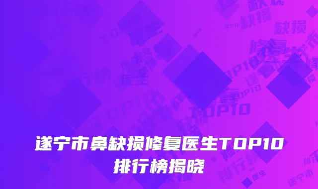 遂宁市鼻缺损修复医生TOP10排行榜揭晓