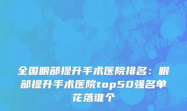 全国眼部提升手术医院排名：眼部提升手术医院top50强名单花落谁个