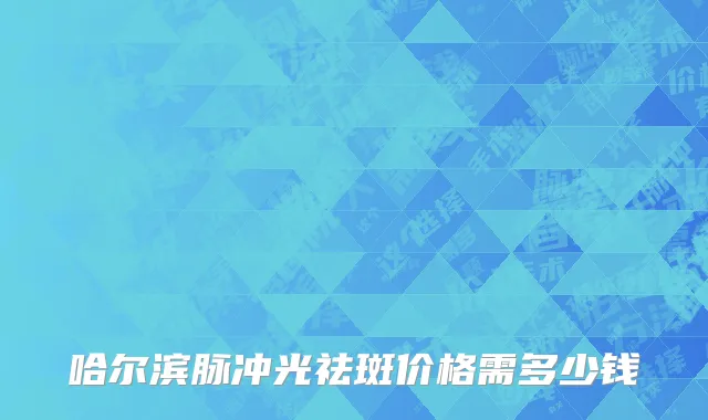 哈尔滨脉冲光祛斑价格需多少钱