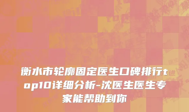 衡水市轮廓固定医生口碑排行top10详细分析-沈医生医生专家能帮助到你