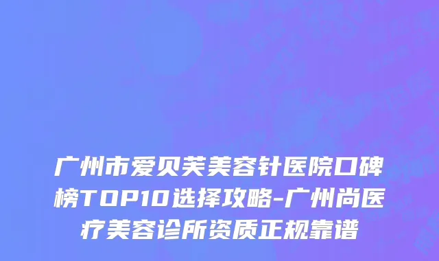 广州市爱贝芙美容针医院口碑榜TOP10选择攻略-广州尚医疗美容诊所资质正规靠谱