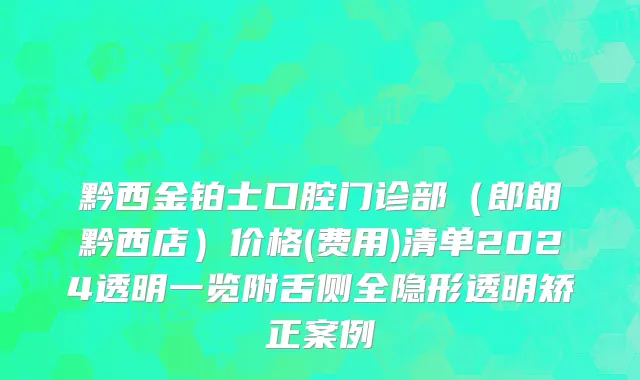黔西金铂士口腔门诊部（郎朗黔西店）价格(费用)清单2024透明一览附舌侧全隐形透明矫正案例